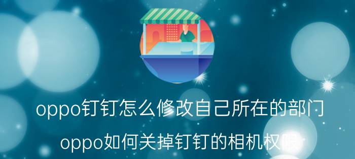 oppo钉钉怎么修改自己所在的部门 oppo如何关掉钉钉的相机权限？